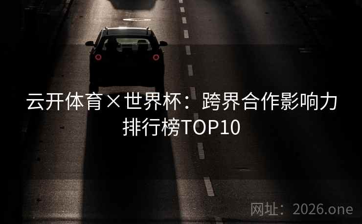 云开体育×世界杯：跨界合作影响力排行榜TOP10
