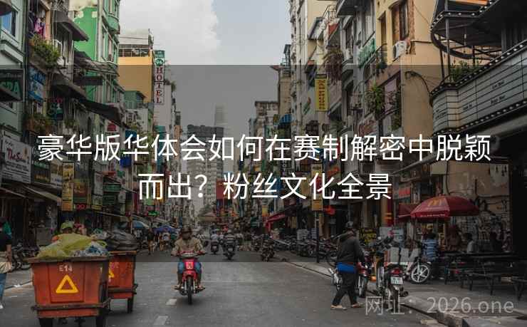 豪华版华体会如何在赛制解密中脱颖而出？粉丝文化全景
