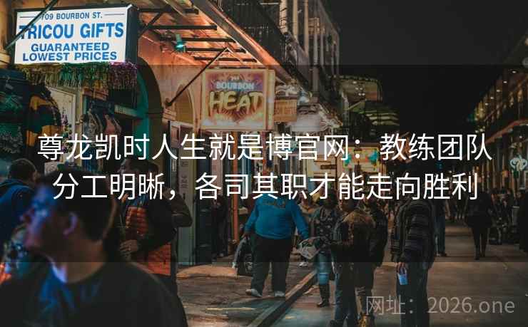 尊龙凯时人生就是博官网：教练团队分工明晰，各司其职才能走向胜利