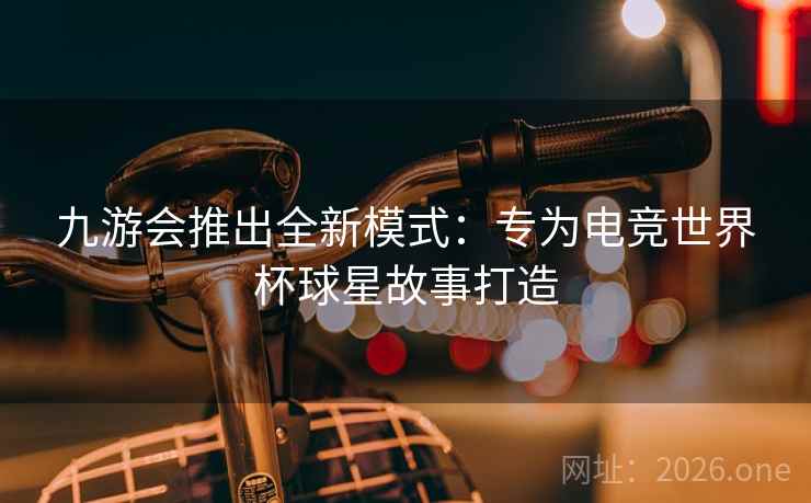 九游会推出全新模式：专为电竞世界杯球星故事打造