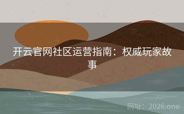 开云官网社区运营指南：权威玩家故事