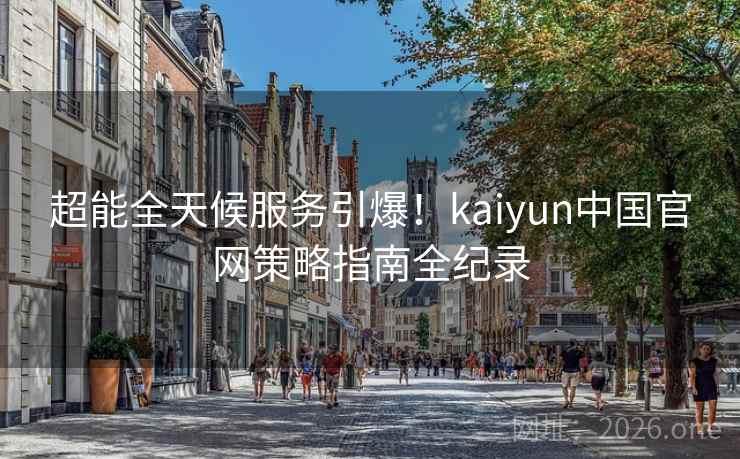超能全天候服务引爆!kaiyun中国官网策略指南全纪录 超能全天候服务引爆!kaiyun中国官网策略指南全纪录