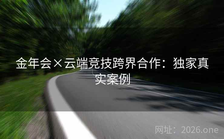 金年会×云端竞技跨界合作：独家真实案例