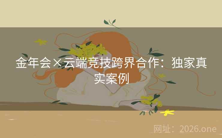 金年会×云端竞技跨界合作：独家真实案例