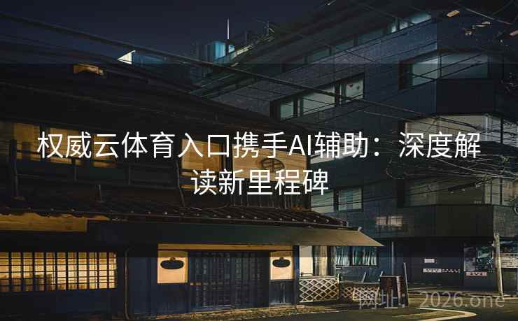 权威云体育入口携手AI辅助：深度解读新里程碑