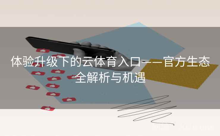 体验升级下的云体育入口——官方生态全解析与机遇