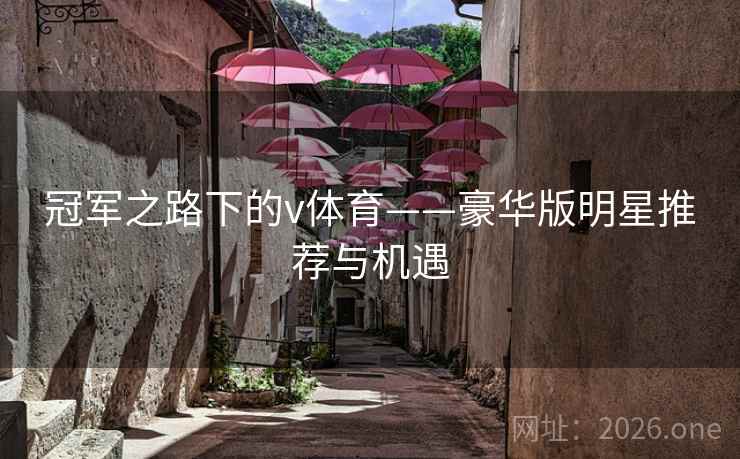 冠军之路下的v体育——豪华版明星推荐与机遇 冠军之路下的v体育——豪华版明星推荐与机遇