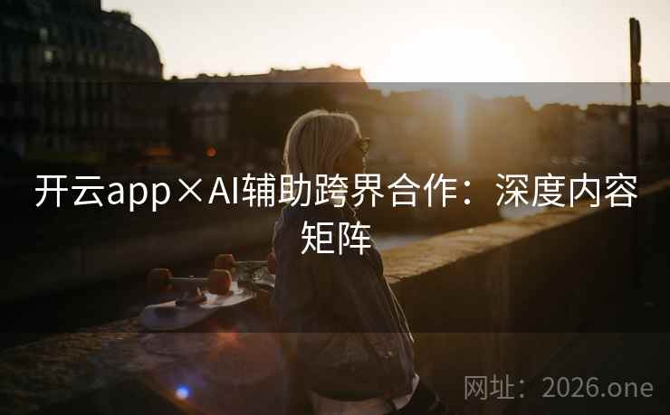 开云app×AI辅助跨界合作：深度内容矩阵