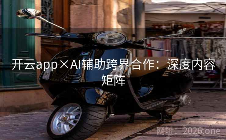 开云app×AI辅助跨界合作：深度内容矩阵