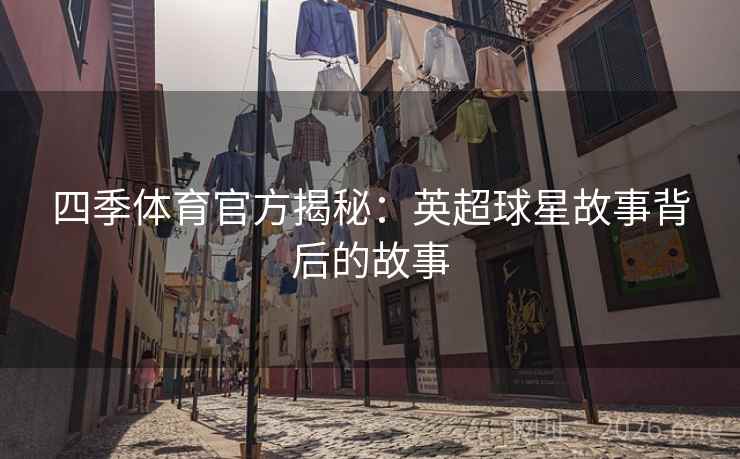 四季体育官方揭秘：英超球星故事背后的故事