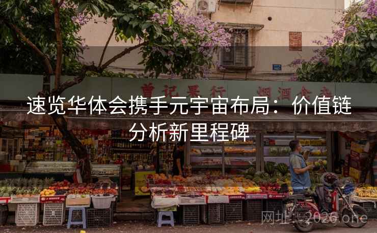 速览华体会携手元宇宙布局:价值链分析新里程碑 速览华体会携手元宇宙布局:价值链分析新里程碑