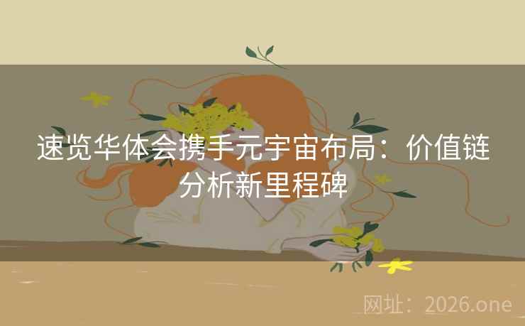 速览华体会携手元宇宙布局:价值链分析新里程碑 速览华体会携手元宇宙布局:价值链分析新里程碑