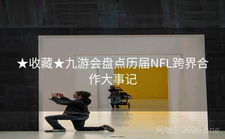 ★收藏★九游会盘点历届NFL跨界合作大事记