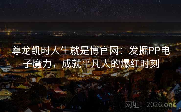 尊龙凯时人生就是博官网:发掘PP电子魔力,成就平凡人的爆红时刻 尊龙凯时人生就是博官网:发掘PP电子魔力,成就平凡人的爆红时刻