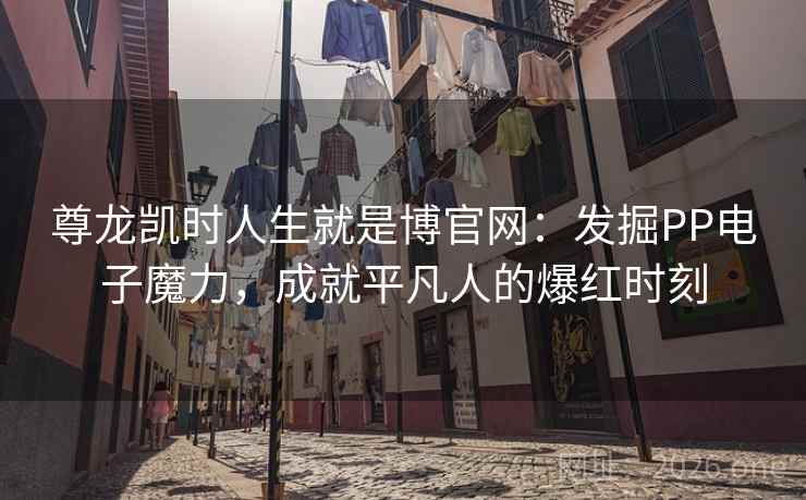 尊龙凯时人生就是博官网:发掘PP电子魔力,成就平凡人的爆红时刻 尊龙凯时人生就是博官网:发掘PP电子魔力,成就平凡人的爆红时刻
