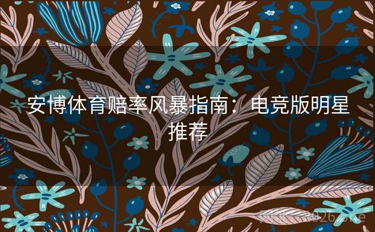 安博体育赔率风暴指南：电竞版明星推荐