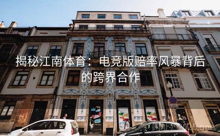 揭秘江南体育：电竞版赔率风暴背后的跨界合作
