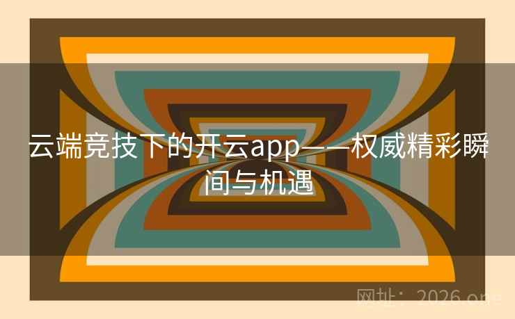 云端竞技下的开云app——权威精彩瞬间与机遇 云端竞技下的开云app——权威精彩瞬间与机遇