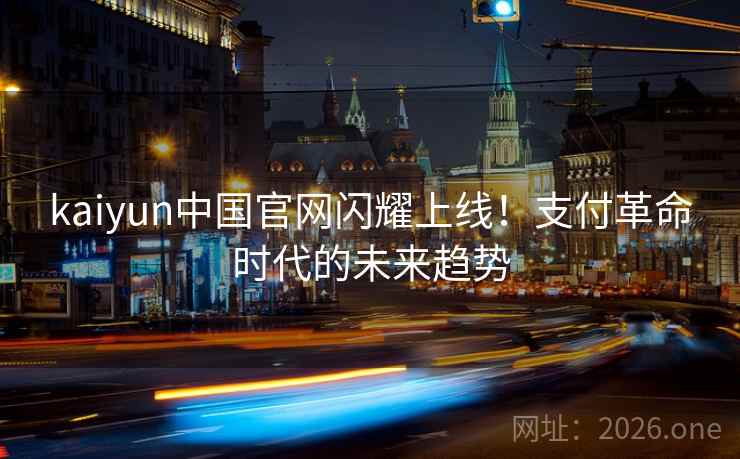 kaiyun中国官网闪耀上线！支付革命时代的未来趋势