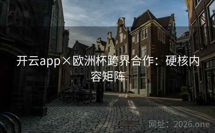开云app×欧洲杯跨界合作：硬核内容矩阵