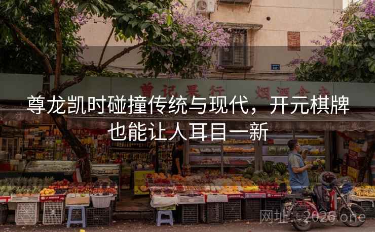 尊龙凯时碰撞传统与现代，开元棋牌也能让人耳目一新