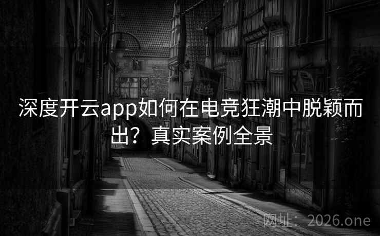 深度开云app如何在电竞狂潮中脱颖而出？真实案例全景