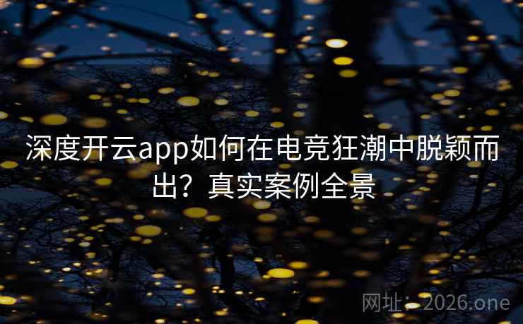 深度开云app如何在电竞狂潮中脱颖而出？真实案例全景