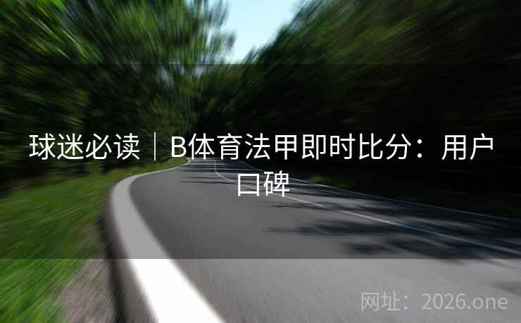 球迷必读|B体育法甲即时比分:用户口碑