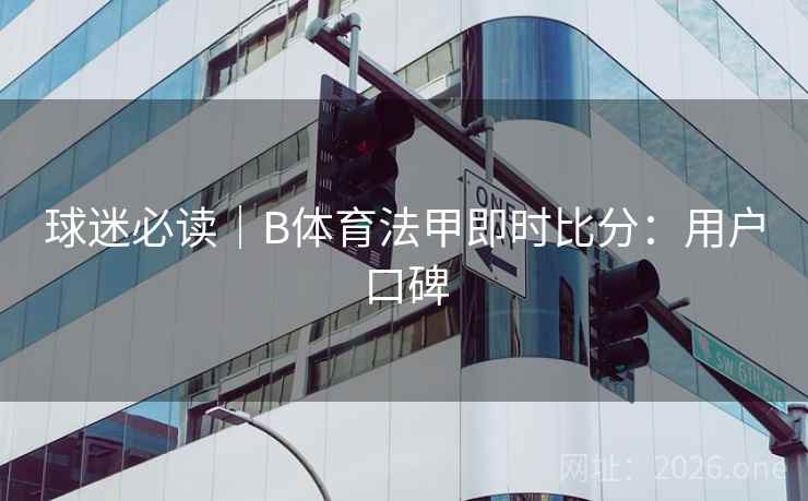 球迷必读｜B体育法甲即时比分：用户口碑