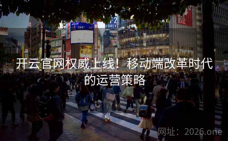 开云官网权威上线！移动端改革时代的运营策略