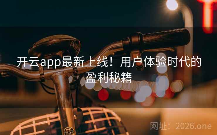 开云app最新上线！用户体验时代的盈利秘籍