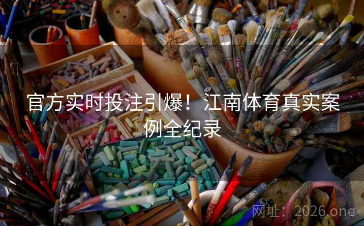 官方实时投注引爆！江南体育真实案例全纪录