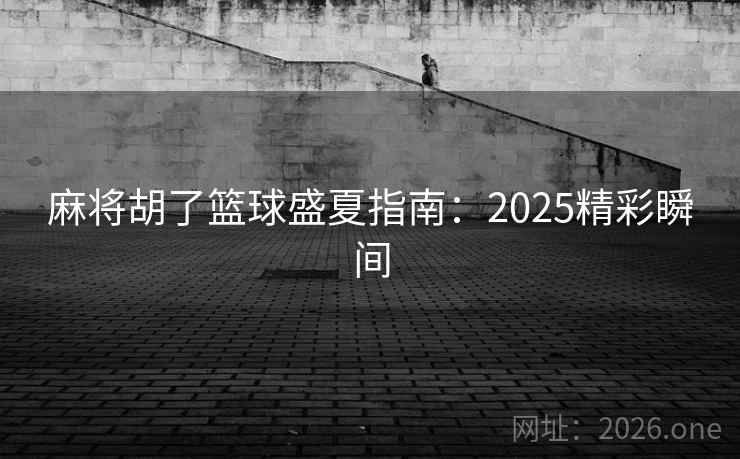 麻将胡了篮球盛夏指南：2025精彩瞬间