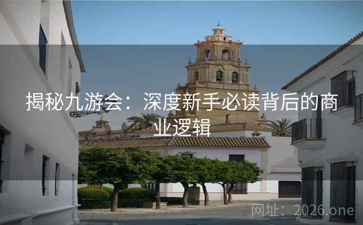 揭秘九游会：深度新手必读背后的商业逻辑