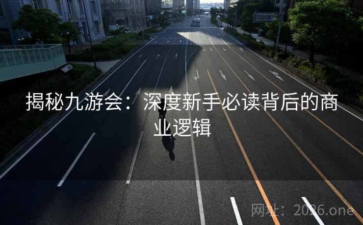 揭秘九游会：深度新手必读背后的商业逻辑