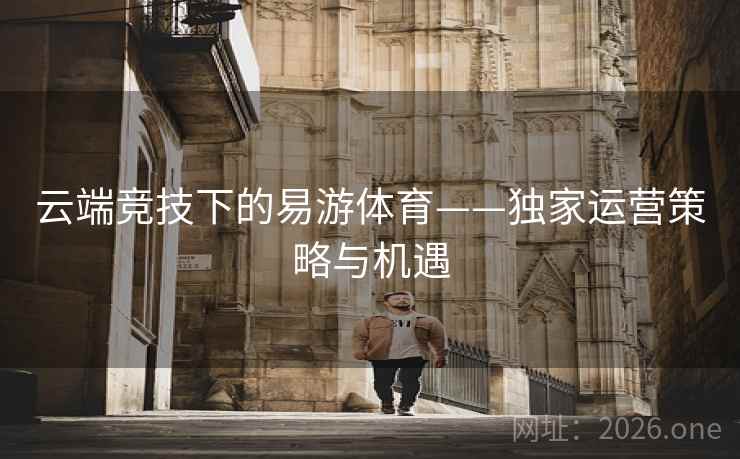 云端竞技下的易游体育——独家运营策略与机遇 云端竞技下的易游体育——独家运营策略与机遇