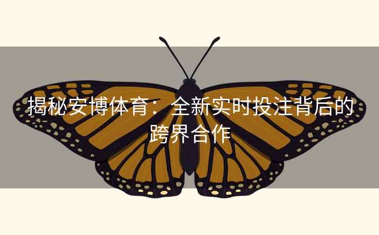 揭秘安博体育：全新实时投注背后的跨界合作