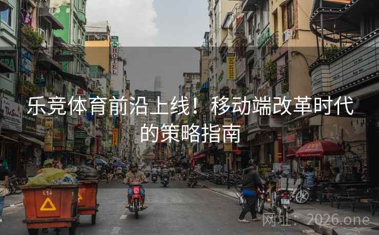 乐竞体育前沿上线！移动端改革时代的策略指南
