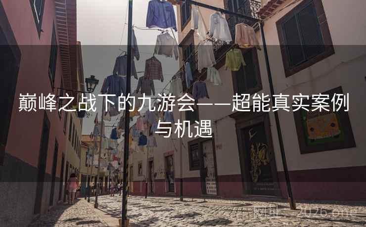 巅峰之战下的九游会——超能真实案例与机遇