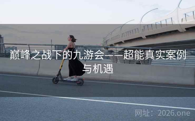巅峰之战下的九游会——超能真实案例与机遇