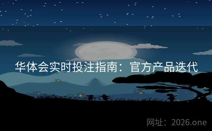 华体会实时投注指南：官方产品迭代