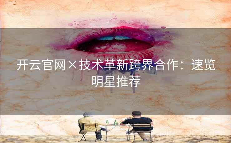 开云官网×技术革新跨界合作:速览明星推荐