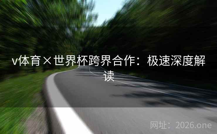 v体育×世界杯跨界合作:极速深度解读