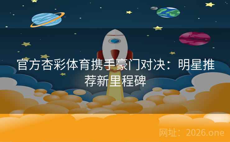 官方杏彩体育携手豪门对决：明星推荐新里程碑