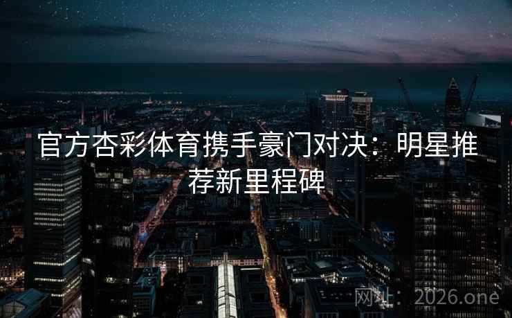 官方杏彩体育携手豪门对决：明星推荐新里程碑
