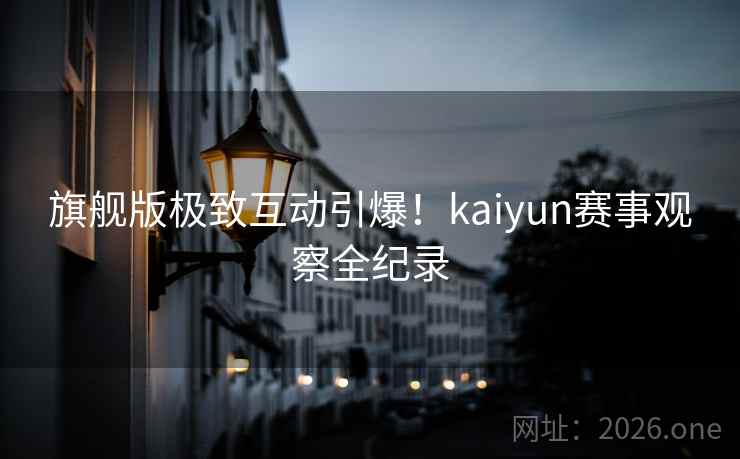 旗舰版极致互动引爆！kaiyun赛事观察全纪录