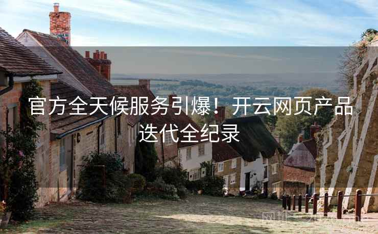 官方全天候服务引爆!开云网页产品迭代全纪录