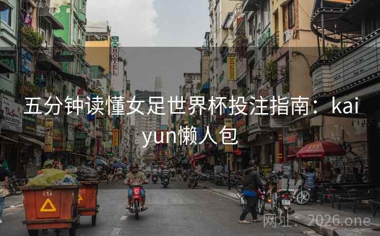 五分钟读懂女足世界杯投注指南：kaiyun懒人包