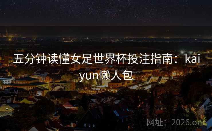 五分钟读懂女足世界杯投注指南：kaiyun懒人包