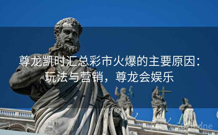 尊龙凯时汇总彩市火爆的主要原因：玩法与营销，尊龙会娱乐